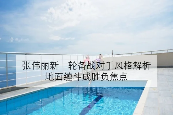 张伟丽新一轮备战对手风格解析 地面缠斗成胜负焦点
