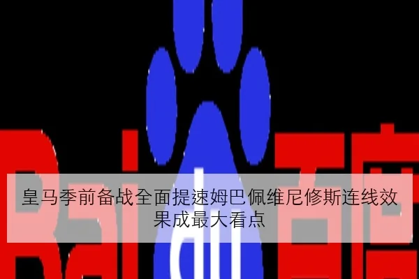 皇马季前备战全面提速姆巴佩维尼修斯连线效果成最大看点