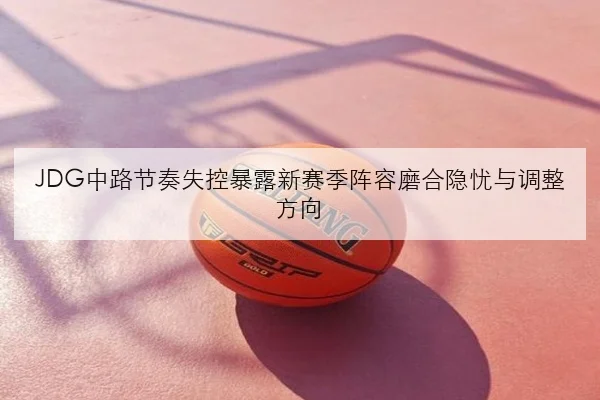JDG中路节奏失控暴露新赛季阵容磨合隐忧与调整方向